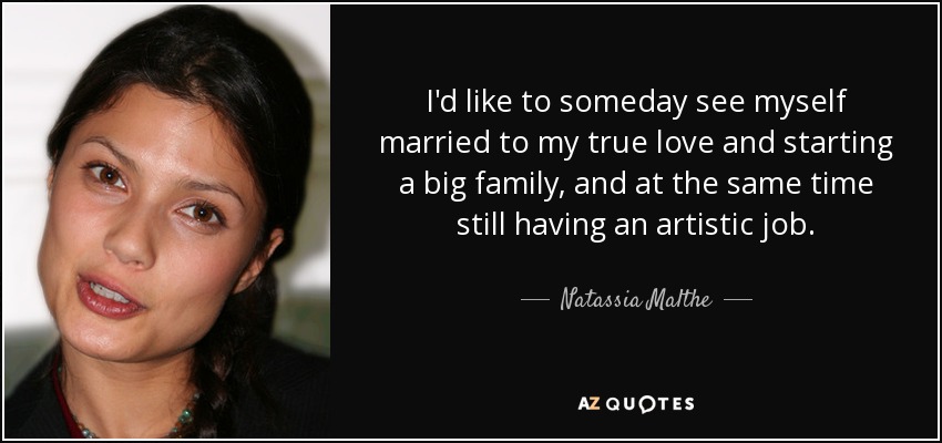 I'd like to someday see myself married to my true love and starting a big family, and at the same time still having an artistic job. - Natassia Malthe
