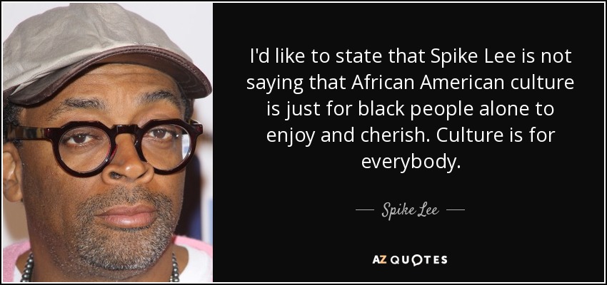 I'd like to state that Spike Lee is not saying that African American culture is just for black people alone to enjoy and cherish. Culture is for everybody. - Spike Lee