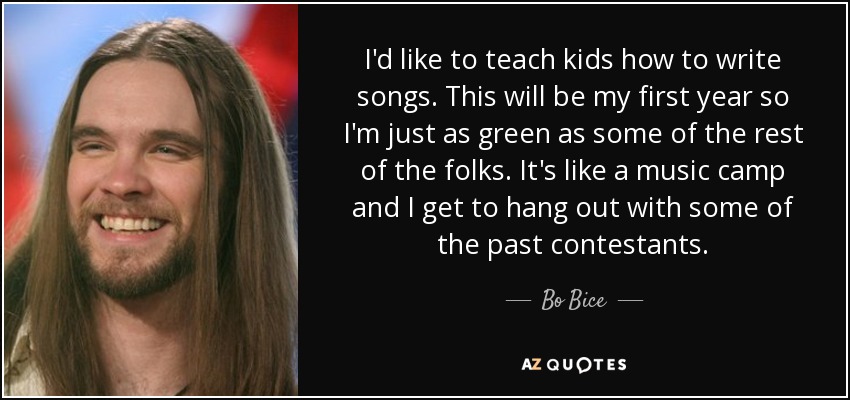 I'd like to teach kids how to write songs. This will be my first year so I'm just as green as some of the rest of the folks. It's like a music camp and I get to hang out with some of the past contestants. - Bo Bice