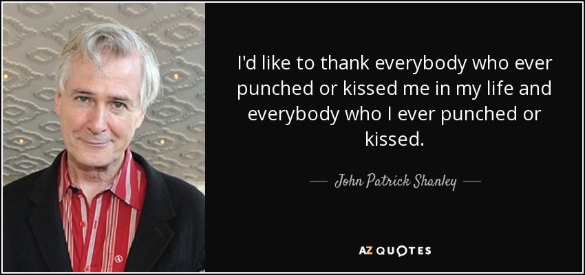 I'd like to thank everybody who ever punched or kissed me in my life and everybody who I ever punched or kissed. - John Patrick Shanley