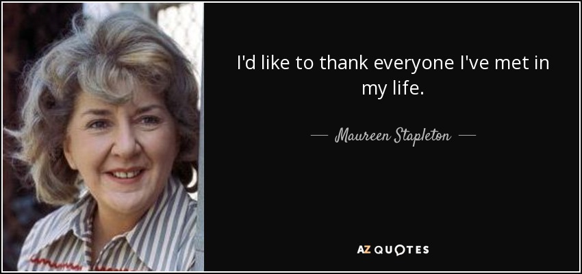 I'd like to thank everyone I've met in my life. - Maureen Stapleton