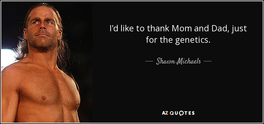 I'd like to thank Mom and Dad, just for the genetics. - Shawn Michaels