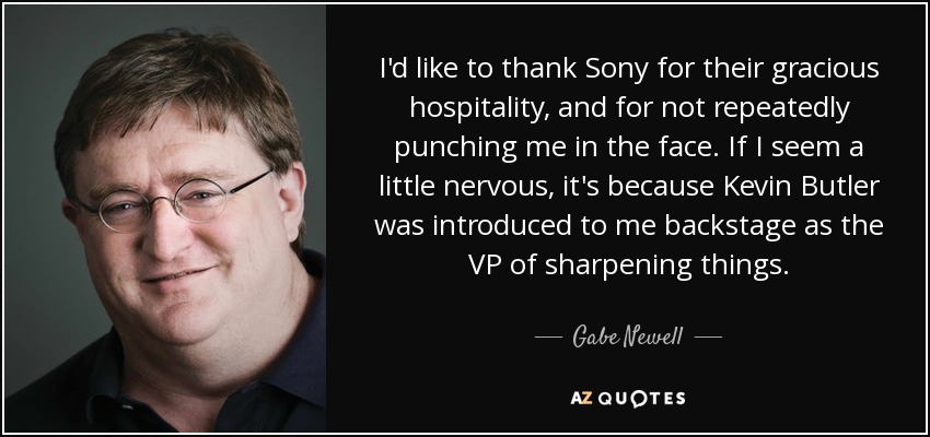 I'd like to thank Sony for their gracious hospitality, and for not repeatedly punching me in the face. If I seem a little nervous, it's because Kevin Butler was introduced to me backstage as the VP of sharpening things. - Gabe Newell