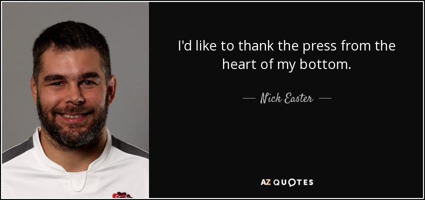 I'd like to thank the press from the heart of my bottom. - Nick Easter