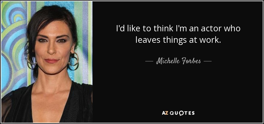 I'd like to think I'm an actor who leaves things at work. - Michelle Forbes
