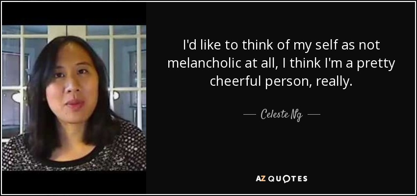 I'd like to think of my self as not melancholic at all, I think I'm a pretty cheerful person, really. - Celeste Ng