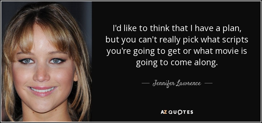 I'd like to think that I have a plan, but you can't really pick what scripts you're going to get or what movie is going to come along. - Jennifer Lawrence