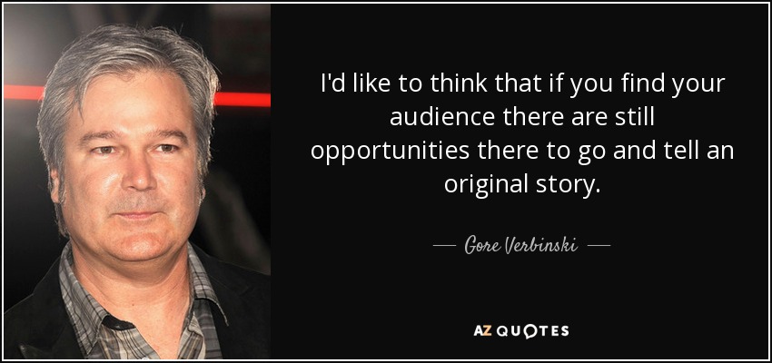 I'd like to think that if you find your audience there are still opportunities there to go and tell an original story. - Gore Verbinski