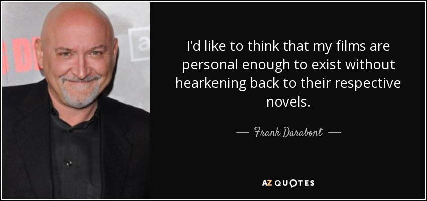 I'd like to think that my films are personal enough to exist without hearkening back to their respective novels. - Frank Darabont