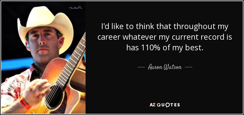 I'd like to think that throughout my career whatever my current record is has 110% of my best. - Aaron Watson