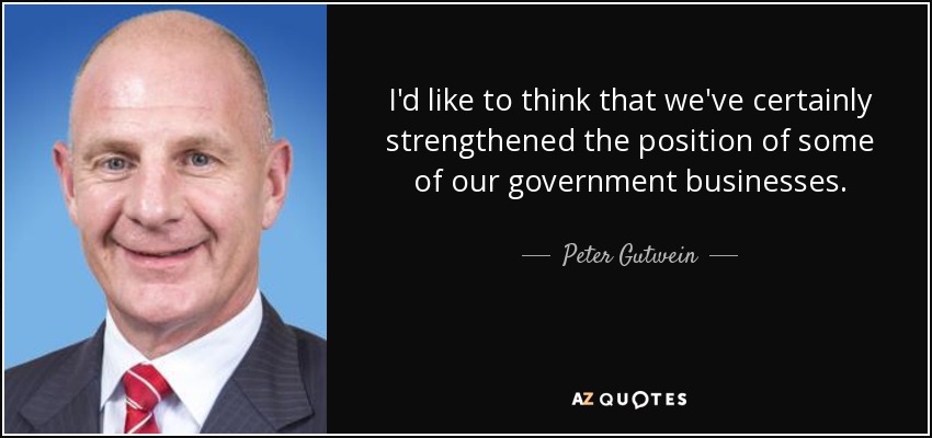 I'd like to think that we've certainly strengthened the position of some of our government businesses. - Peter Gutwein