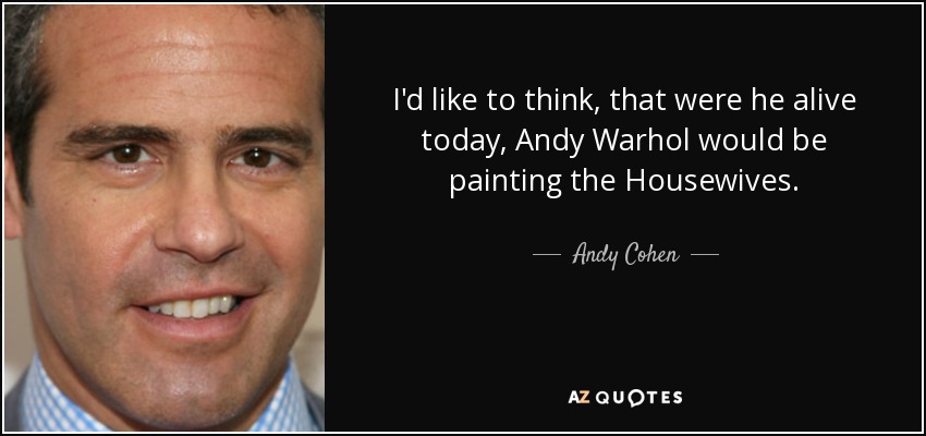 I'd like to think, that were he alive today, Andy Warhol would be painting the Housewives. - Andy Cohen