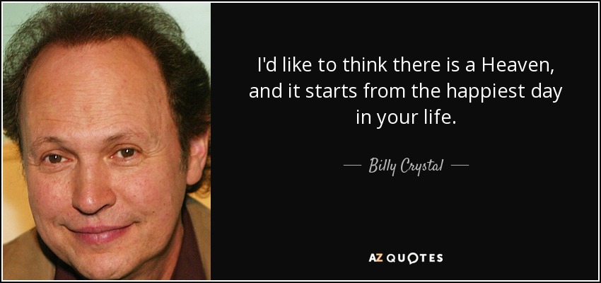 I'd like to think there is a Heaven, and it starts from the happiest day in your life. - Billy Crystal