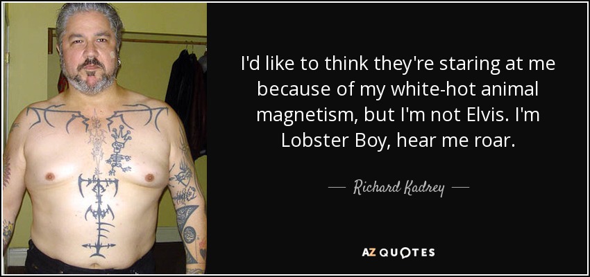 I'd like to think they're staring at me because of my white-hot animal magnetism, but I'm not Elvis. I'm Lobster Boy, hear me roar. - Richard Kadrey