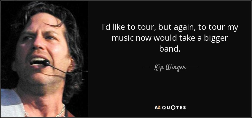 I'd like to tour, but again, to tour my music now would take a bigger band. - Kip Winger