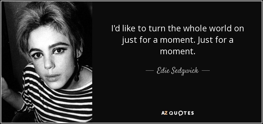 I'd like to turn the whole world on just for a moment. Just for a moment. - Edie Sedgwick