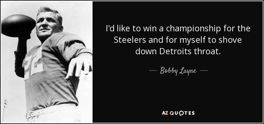 I'd like to win a championship for the Steelers and for myself to shove down Detroits throat. - Bobby Layne