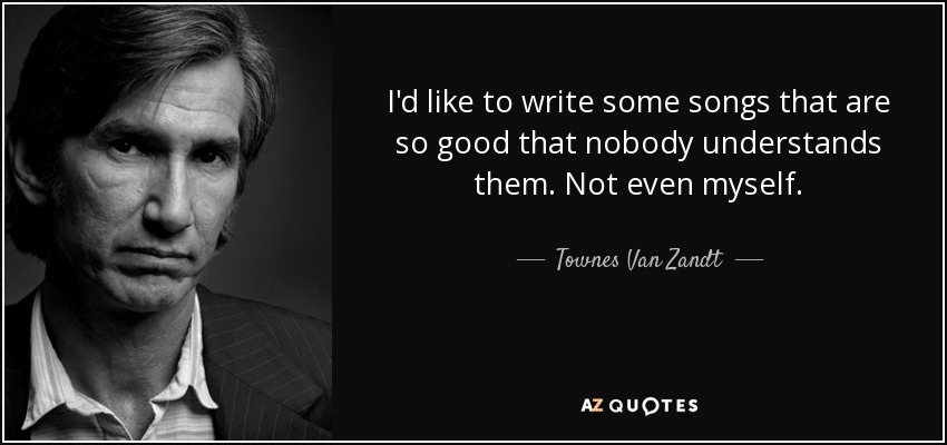 I'd like to write some songs that are so good that nobody understands them. Not even myself. - Townes Van Zandt