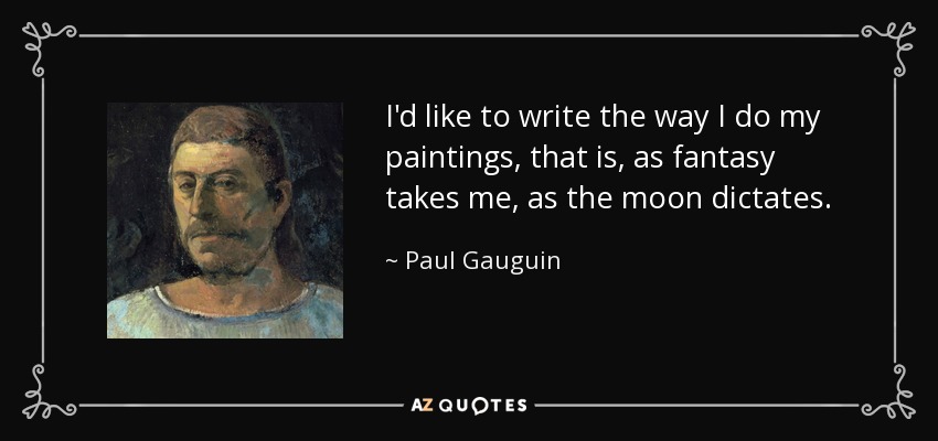 I'd like to write the way I do my paintings, that is, as fantasy takes me, as the moon dictates. - Paul Gauguin