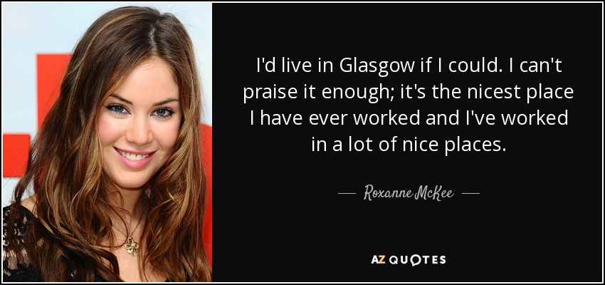I'd live in Glasgow if I could. I can't praise it enough; it's the nicest place I have ever worked and I've worked in a lot of nice places. - Roxanne McKee