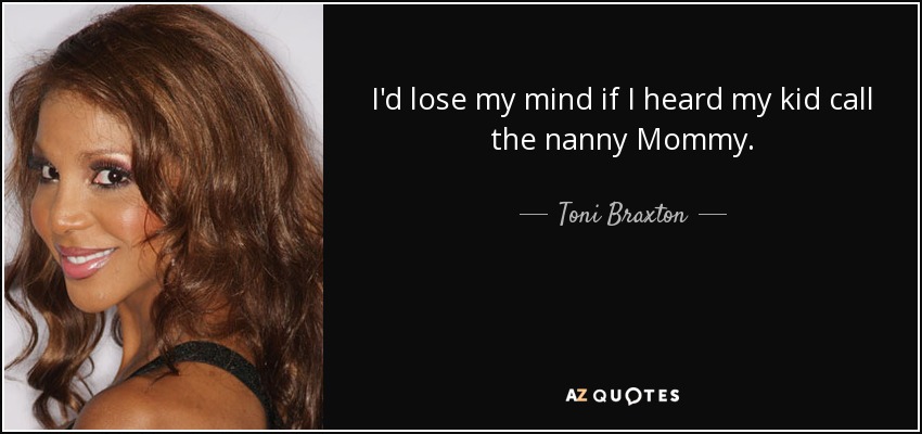 I'd lose my mind if I heard my kid call the nanny Mommy. - Toni Braxton