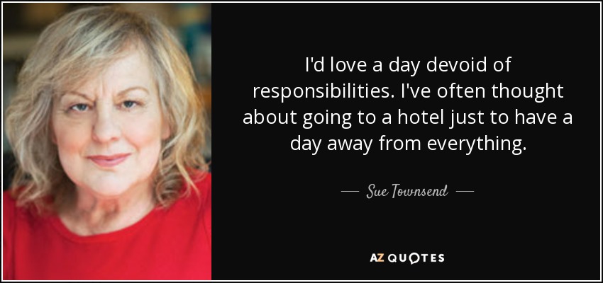 I'd love a day devoid of responsibilities. I've often thought about going to a hotel just to have a day away from everything. - Sue Townsend
