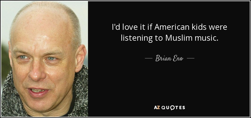 I'd love it if American kids were listening to Muslim music. - Brian Eno