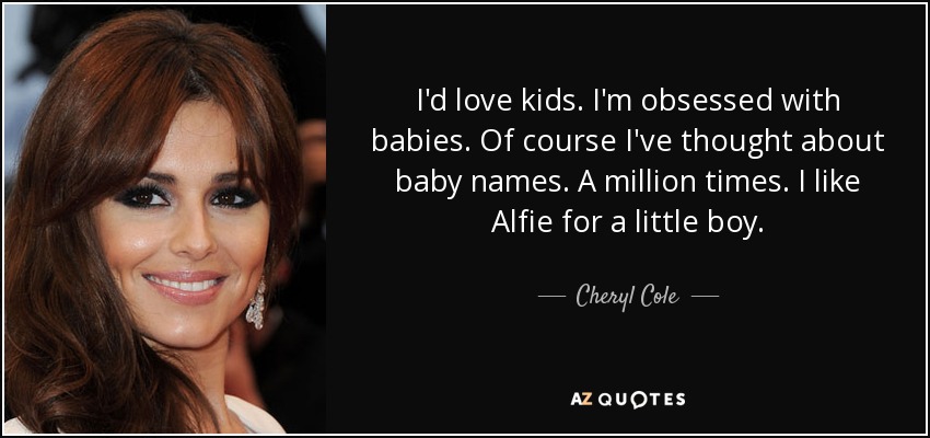 I'd love kids. I'm obsessed with babies. Of course I've thought about baby names. A million times. I like Alfie for a little boy. - Cheryl Cole