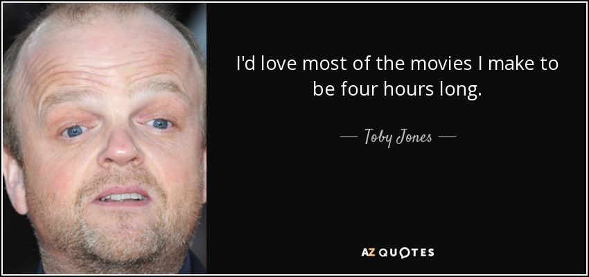 I'd love most of the movies I make to be four hours long. - Toby Jones