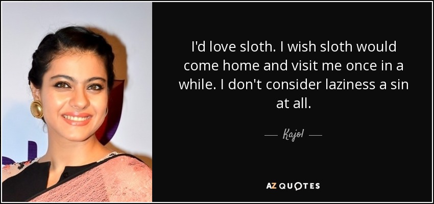 I'd love sloth. I wish sloth would come home and visit me once in a while. I don't consider laziness a sin at all. - Kajol