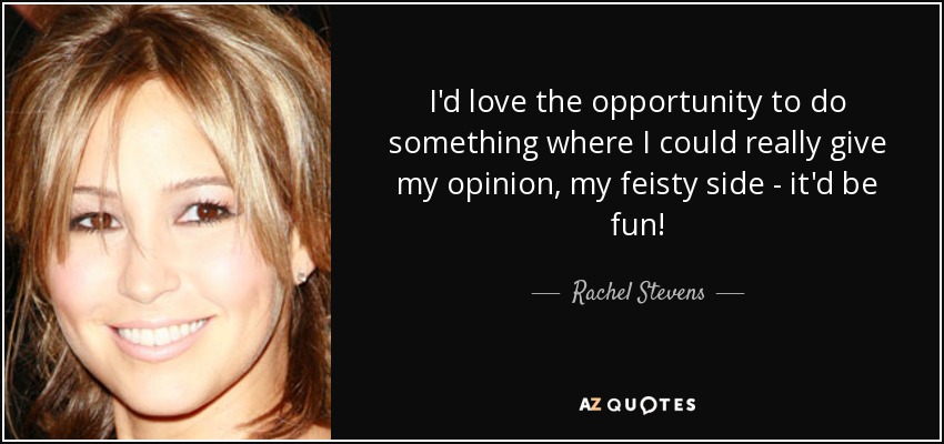 I'd love the opportunity to do something where I could really give my opinion, my feisty side - it'd be fun! - Rachel Stevens