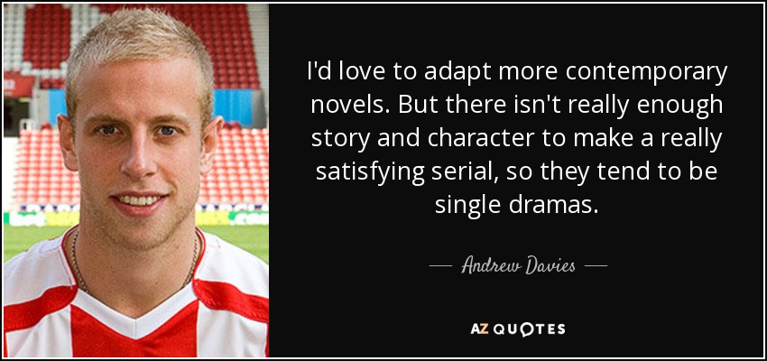 I'd love to adapt more contemporary novels. But there isn't really enough story and character to make a really satisfying serial, so they tend to be single dramas. - Andrew Davies