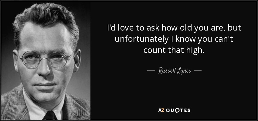 I'd love to ask how old you are, but unfortunately I know you can't count that high. - Russell Lynes