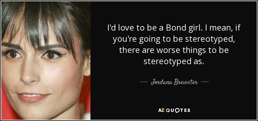 I'd love to be a Bond girl. I mean, if you're going to be stereotyped, there are worse things to be stereotyped as. - Jordana Brewster