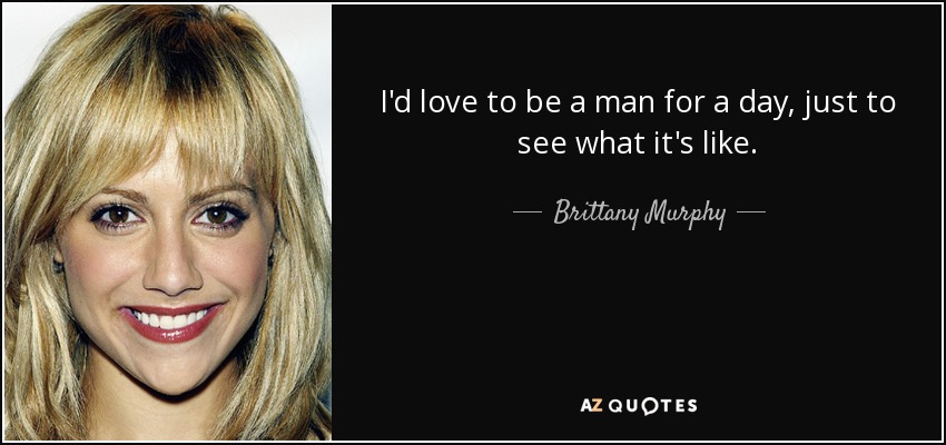 I'd love to be a man for a day, just to see what it's like. - Brittany Murphy
