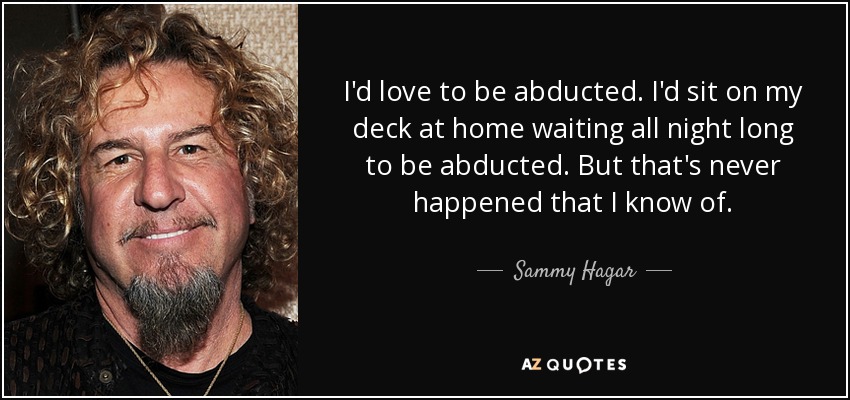 I'd love to be abducted. I'd sit on my deck at home waiting all night long to be abducted. But that's never happened that I know of. - Sammy Hagar