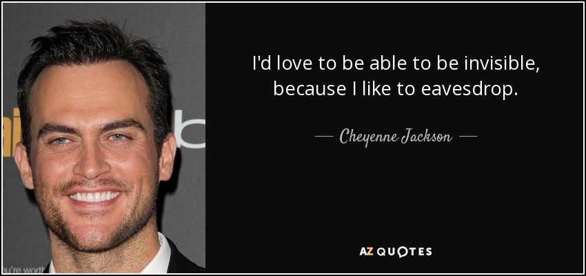 I'd love to be able to be invisible, because I like to eavesdrop. - Cheyenne Jackson