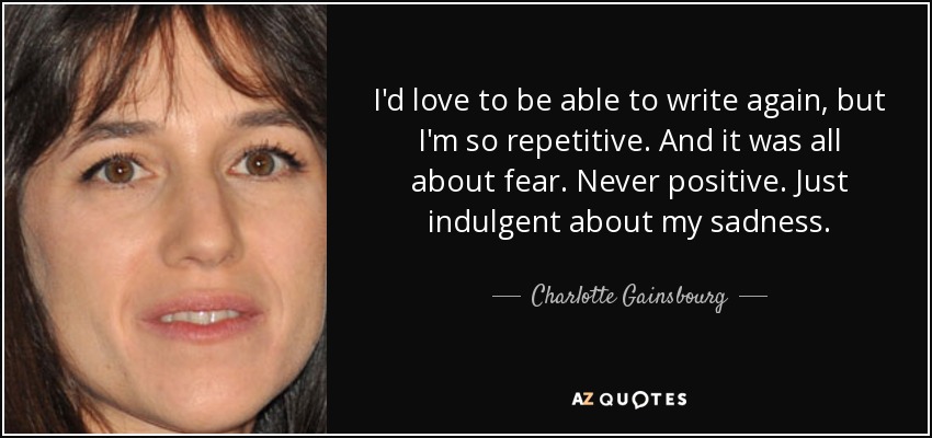 I'd love to be able to write again, but I'm so repetitive. And it was all about fear. Never positive. Just indulgent about my sadness. - Charlotte Gainsbourg