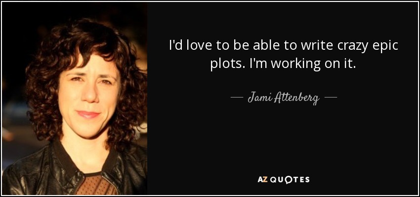 I'd love to be able to write crazy epic plots. I'm working on it. - Jami Attenberg