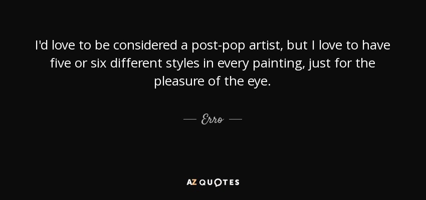 I'd love to be considered a post-pop artist, but I love to have five or six different styles in every painting, just for the pleasure of the eye. - Erro