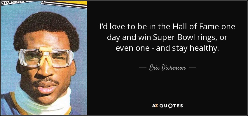 I'd love to be in the Hall of Fame one day and win Super Bowl rings, or even one - and stay healthy. - Eric Dickerson