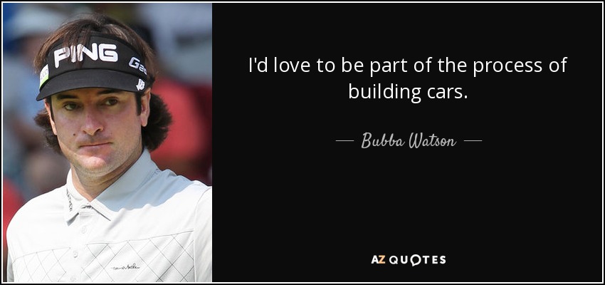 I'd love to be part of the process of building cars. - Bubba Watson