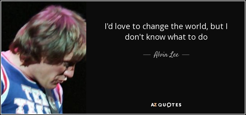 I'd love to change the world, but I don't know what to do - Alvin Lee