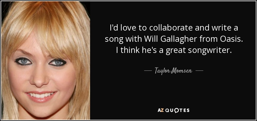 I'd love to collaborate and write a song with Will Gallagher from Oasis. I think he's a great songwriter. - Taylor Momsen