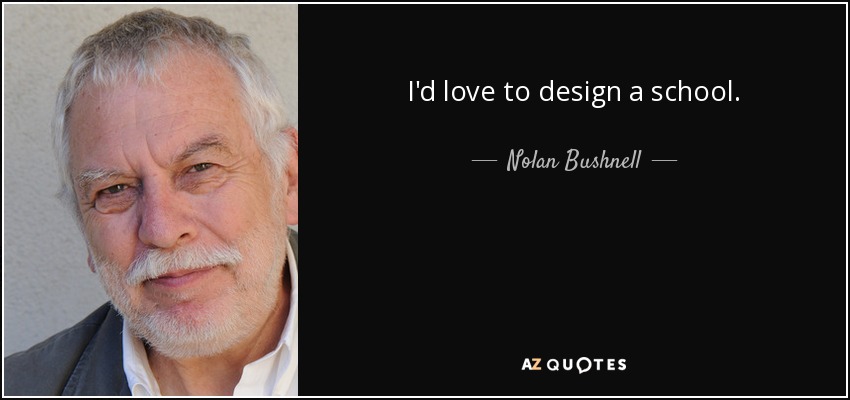 I'd love to design a school. - Nolan Bushnell