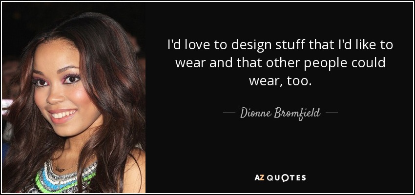 I'd love to design stuff that I'd like to wear and that other people could wear, too. - Dionne Bromfield