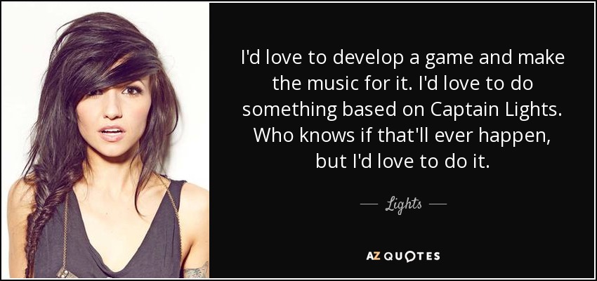 I'd love to develop a game and make the music for it. I'd love to do something based on Captain Lights. Who knows if that'll ever happen, but I'd love to do it. - Lights