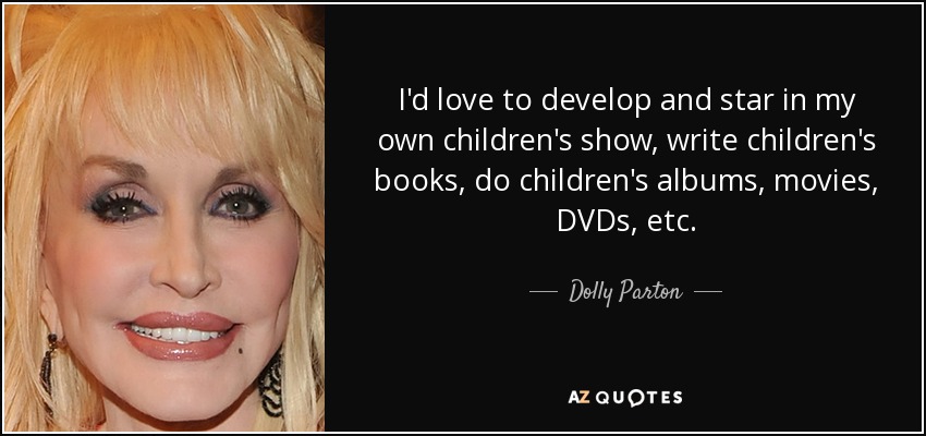I'd love to develop and star in my own children's show, write children's books, do children's albums, movies, DVDs, etc. - Dolly Parton