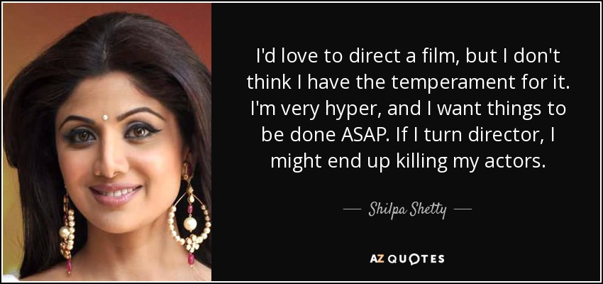 I'd love to direct a film, but I don't think I have the temperament for it. I'm very hyper, and I want things to be done ASAP. If I turn director, I might end up killing my actors. - Shilpa Shetty