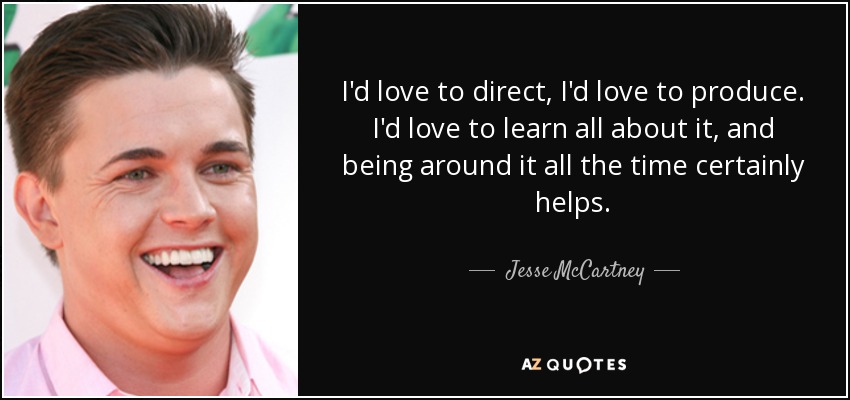 I'd love to direct, I'd love to produce. I'd love to learn all about it, and being around it all the time certainly helps. - Jesse McCartney